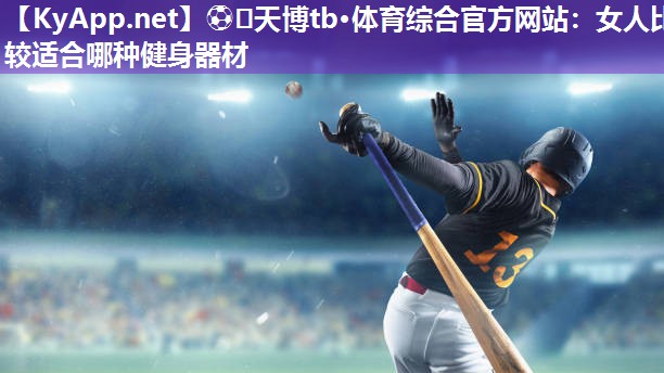⚽️天博tb·体育综合官方网站:女人比较适合哪种健身器材