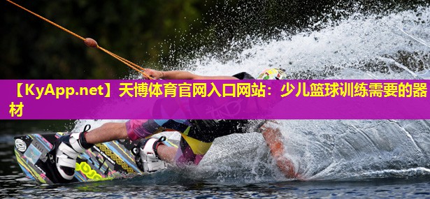 天博体育官网入口网站:少儿篮球训练需要的器材