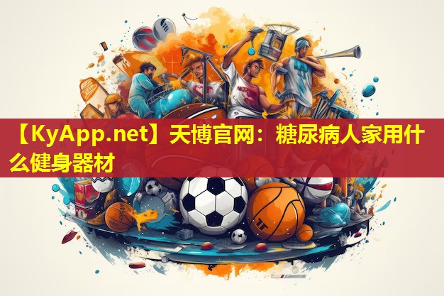 天博官网:糖尿病人家用什么健身器材