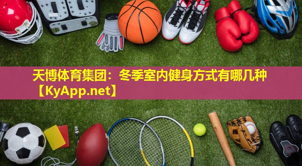 天博体育集团:冬季室内健身方式有哪几种