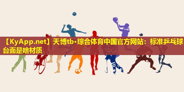 天博tb·综合体育中国官方网站:标准乒乓球台面是啥材质