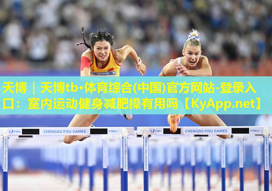 天博|天博tb·体育综合(中国)官方网站-登录入口:室内运动健身减肥操有用吗
