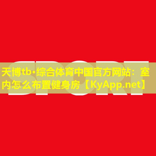 天博tb·综合体育中国官方网站:室内怎么布置健身房