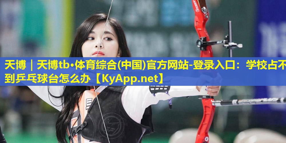 天博|天博tb·体育综合(中国)官方网站-登录入口:学校占不到乒乓球台怎么办