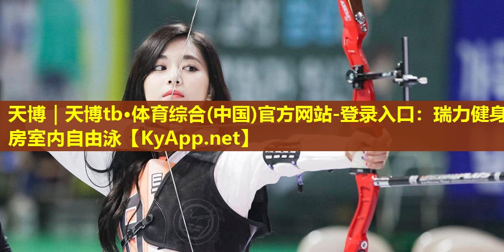 天博|天博tb·体育综合(中国)官方网站-登录入口:瑞力健身房室内自由泳