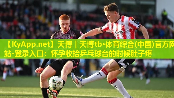 天博|天博tb·体育综合(中国)官方网站-登录入口:怀孕收拾乒乓球台的时候肚子疼