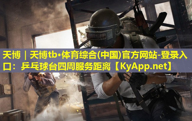 天博|天博tb·体育综合(中国)官方网站-登录入口:乒乓球台四周服务距离