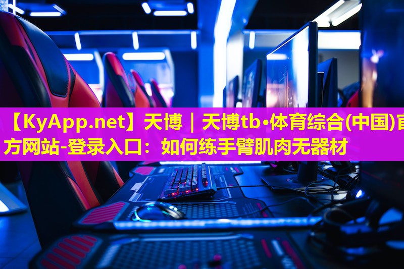 天博|天博tb·体育综合(中国)官方网站-登录入口:如何练手臂肌肉无器材