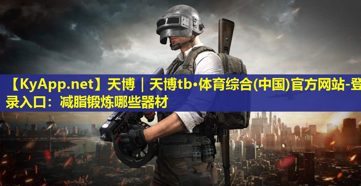 天博|天博tb·体育综合(中国)官方网站-登录入口:减脂锻炼哪些器材