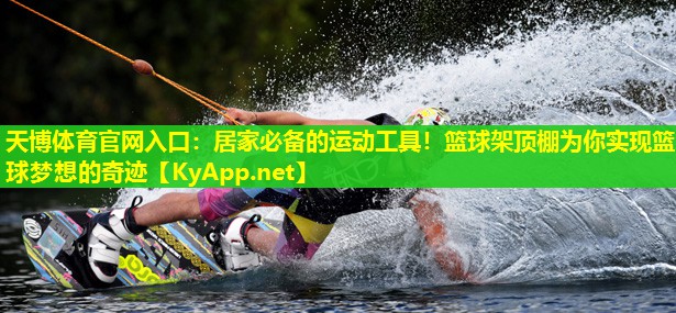 天博体育官网入口:居家必备的运动工具!篮球架顶棚为你实现篮球梦想的奇迹