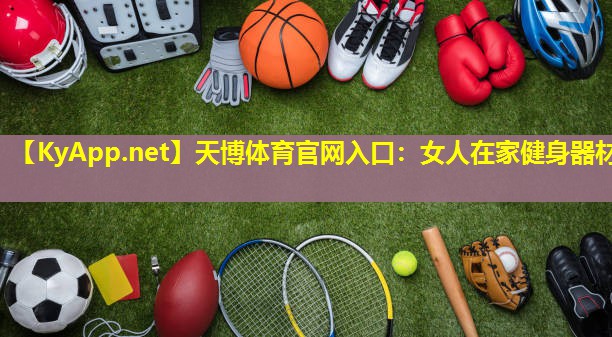 天博体育官网入口:女人在家健身器材