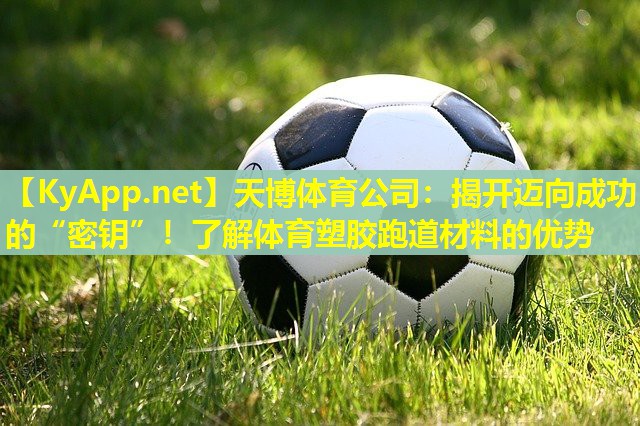 天博体育公司:揭开迈向成功的“密钥”!了解体育塑胶跑道材料的优势