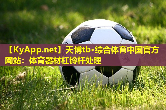 天博tb·综合体育中国官方网站:体育器材杠铃杆处理