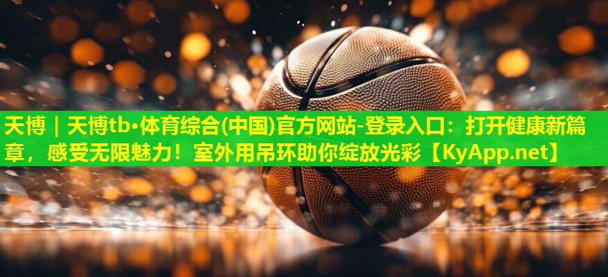 天博|天博tb·体育综合(中国)官方网站-登录入口:打开健康新篇章,感受无限魅力!室外用吊环助你绽放光彩