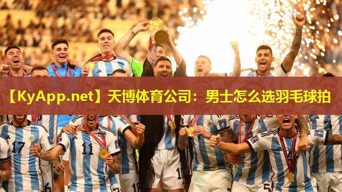 天博体育公司:男士怎么选羽毛球拍