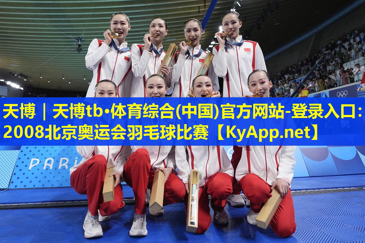 天博|天博tb·体育综合(中国)官方网站-登录入口:2008北京奥运会羽毛球比赛