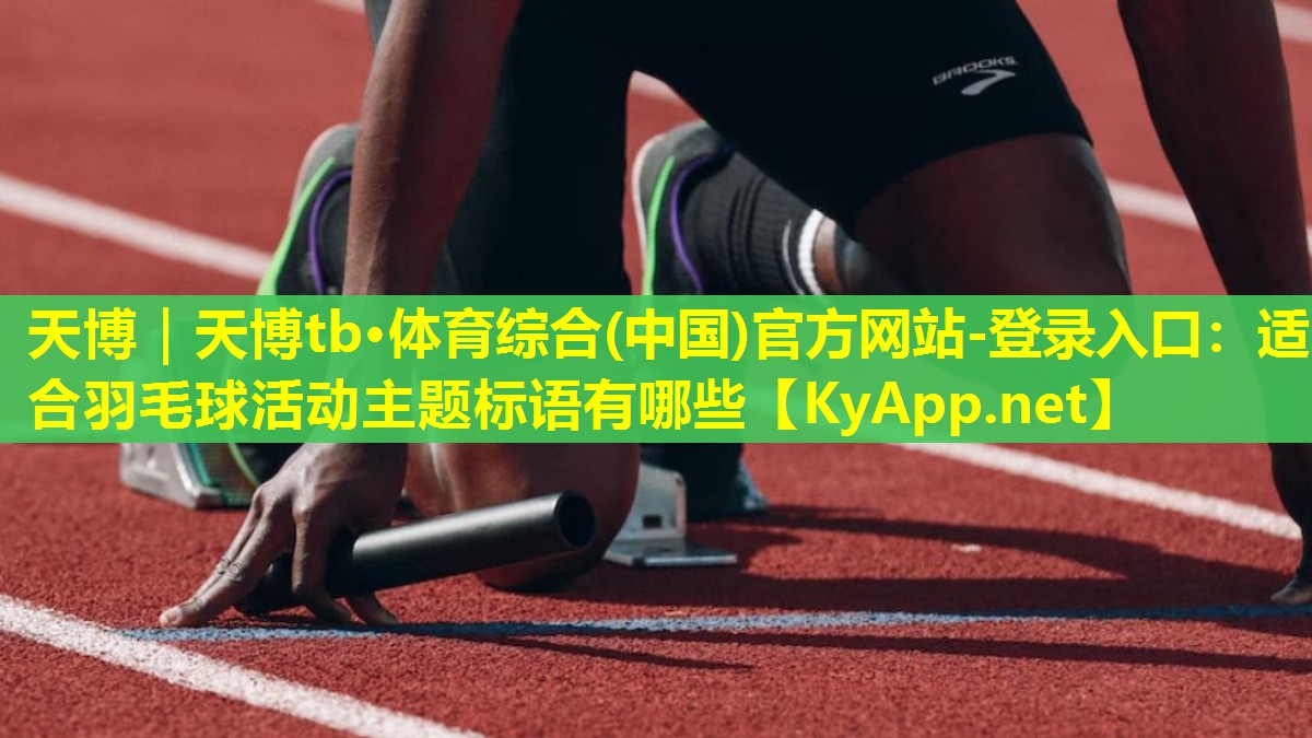 天博|天博tb·体育综合(中国)官方网站-登录入口:适合羽毛球活动主题标语有哪些