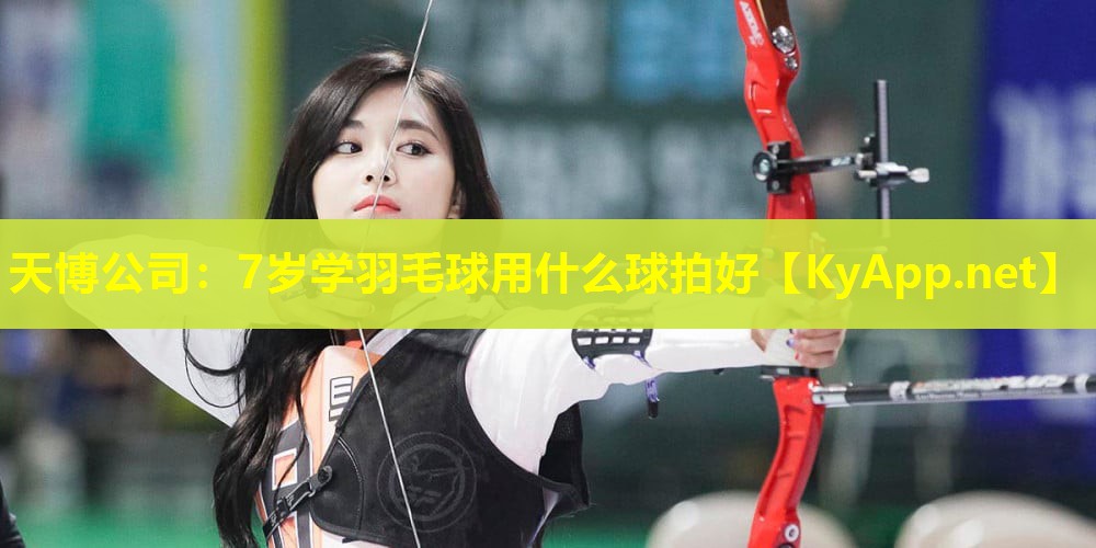 天博公司:7岁学羽毛球用什么球拍好