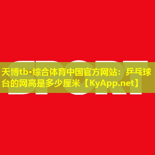 天博tb·综合体育中国官方网站:乒乓球台的网高是多少厘米