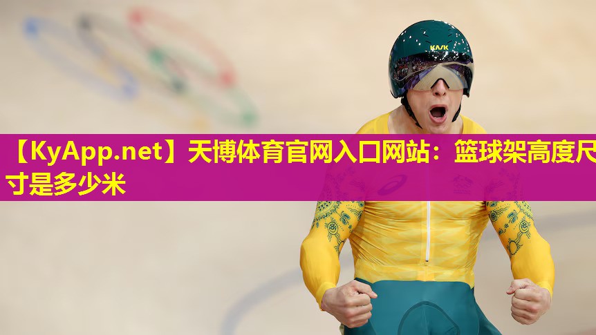 天博体育官网入口网站:篮球架高度尺寸是多少米