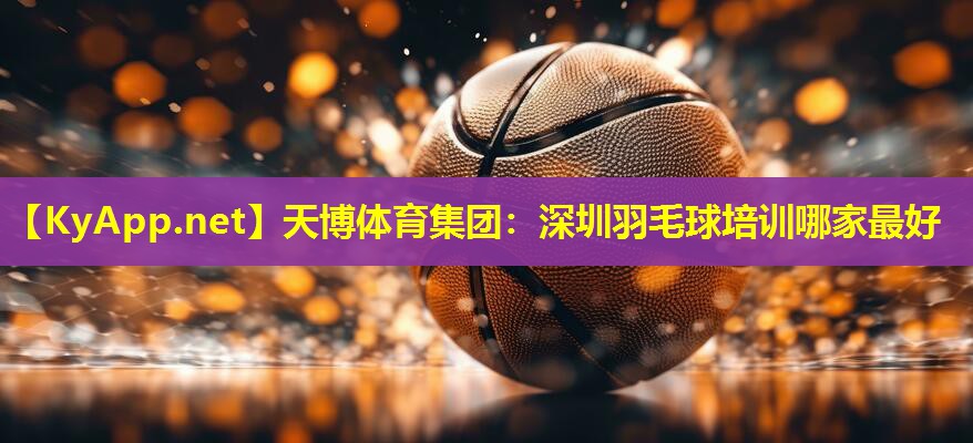 天博体育集团:深圳羽毛球培训哪家最好