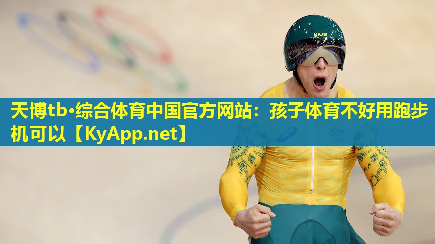 天博tb·综合体育中国官方网站:孩子体育不好用跑步机可以
