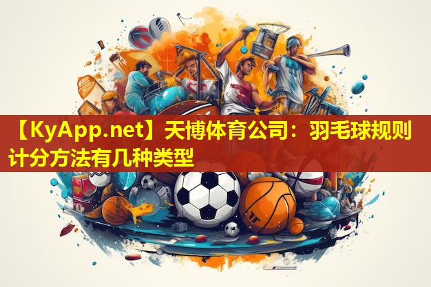 天博体育公司:羽毛球规则计分方法有几种类型