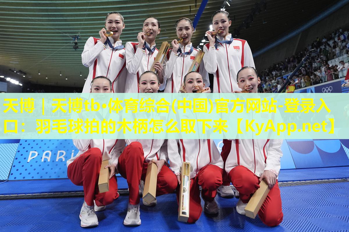 天博|天博tb·体育综合(中国)官方网站-登录入口:羽毛球拍的木柄怎么取下来