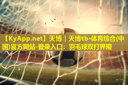 天博|天博tb·体育综合(中国)官方网站-登录入口:羽毛球双打界限