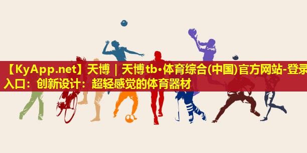 天博|天博tb·体育综合(中国)官方网站-登录入口:创新设计:超轻感觉的体育器材