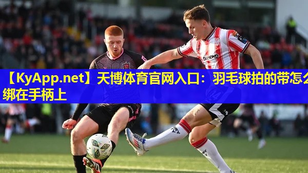 天博体育官网入口:羽毛球拍的带怎么绑在手柄上
