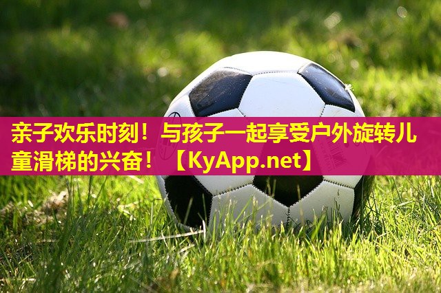 亲子欢乐时刻!与孩子一起享受户外旋转儿童滑梯的兴奋!