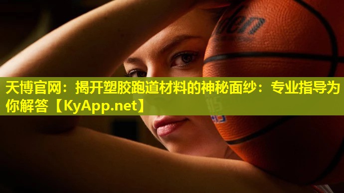 天博官网:揭开塑胶跑道材料的神秘面纱:专业指导为你解答