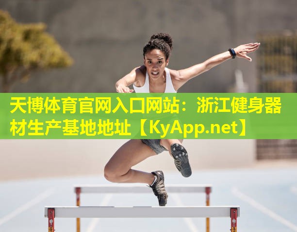 天博体育官网入口网站:浙江健身器材生产基地地址