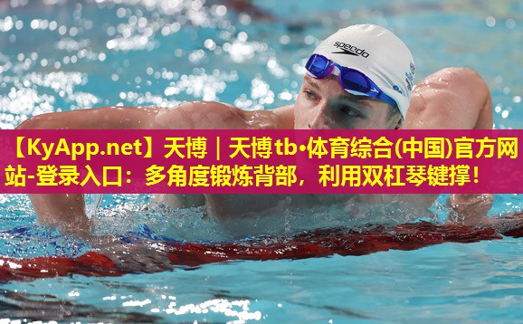 天博|天博tb·体育综合(中国)官方网站-登录入口:多角度锻炼背部,利用双杠琴键撑!