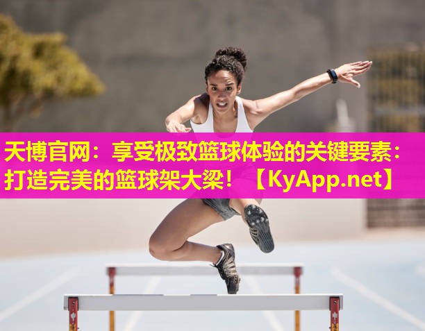天博官网:享受极致篮球体验的关键要素:打造完美的篮球架大梁!