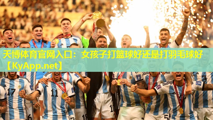 天博体育官网入口:女孩子打篮球好还是打羽毛球好