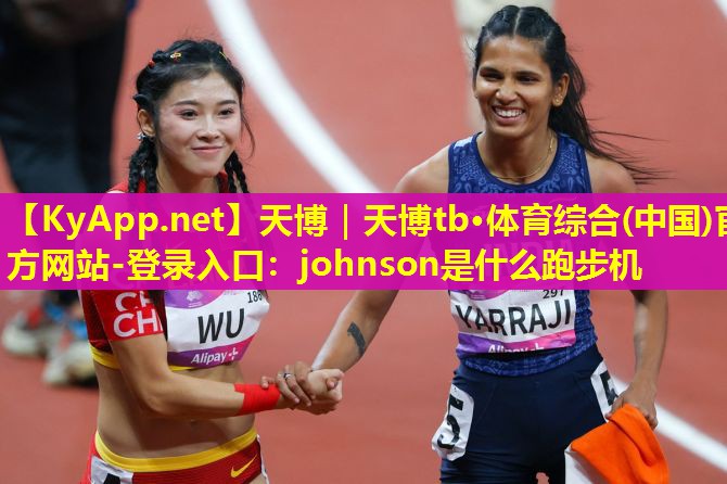 天博|天博tb·体育综合(中国)官方网站-登录入口:johnson是什么跑步机