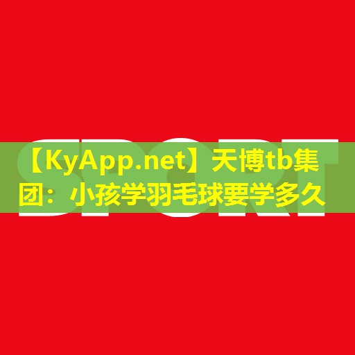 小孩学羽毛球要学多久