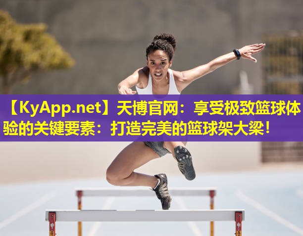 享受极致篮球体验的关键要素：打造完美的篮球架大梁！