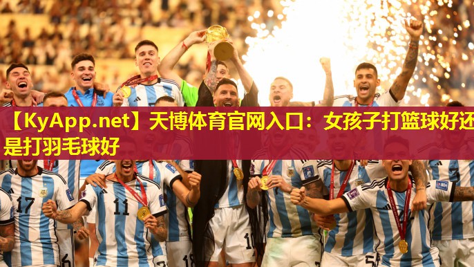 女孩子打篮球好还是打羽毛球好